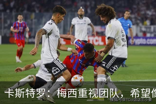 卡斯特罗：梅西重视团队，希望像对待普通球员一样对待他