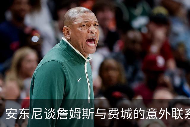 安东尼谈詹姆斯与费城的意外联系：76人的坦诚与机会