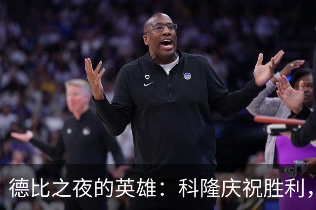 德比之夜的英雄：科隆庆祝胜利，门兴痛苦反思